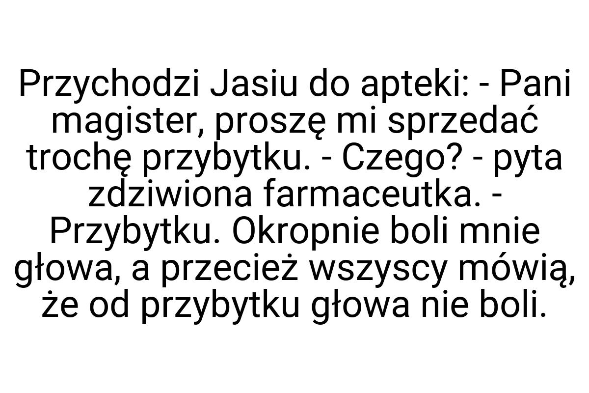 Przychodzi Jasiu do apteki: - Pani magister, proszę mi