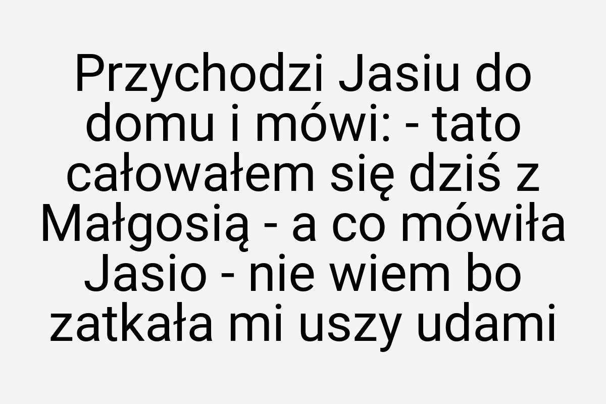 Przychodzi Jasiu do domu i mówi: - tato całowałem się dziś