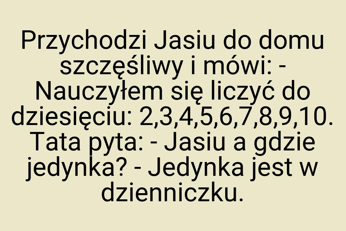 Przychodzi Jasiu do domu szczęśliwy i mówi: - Nauczyłem się