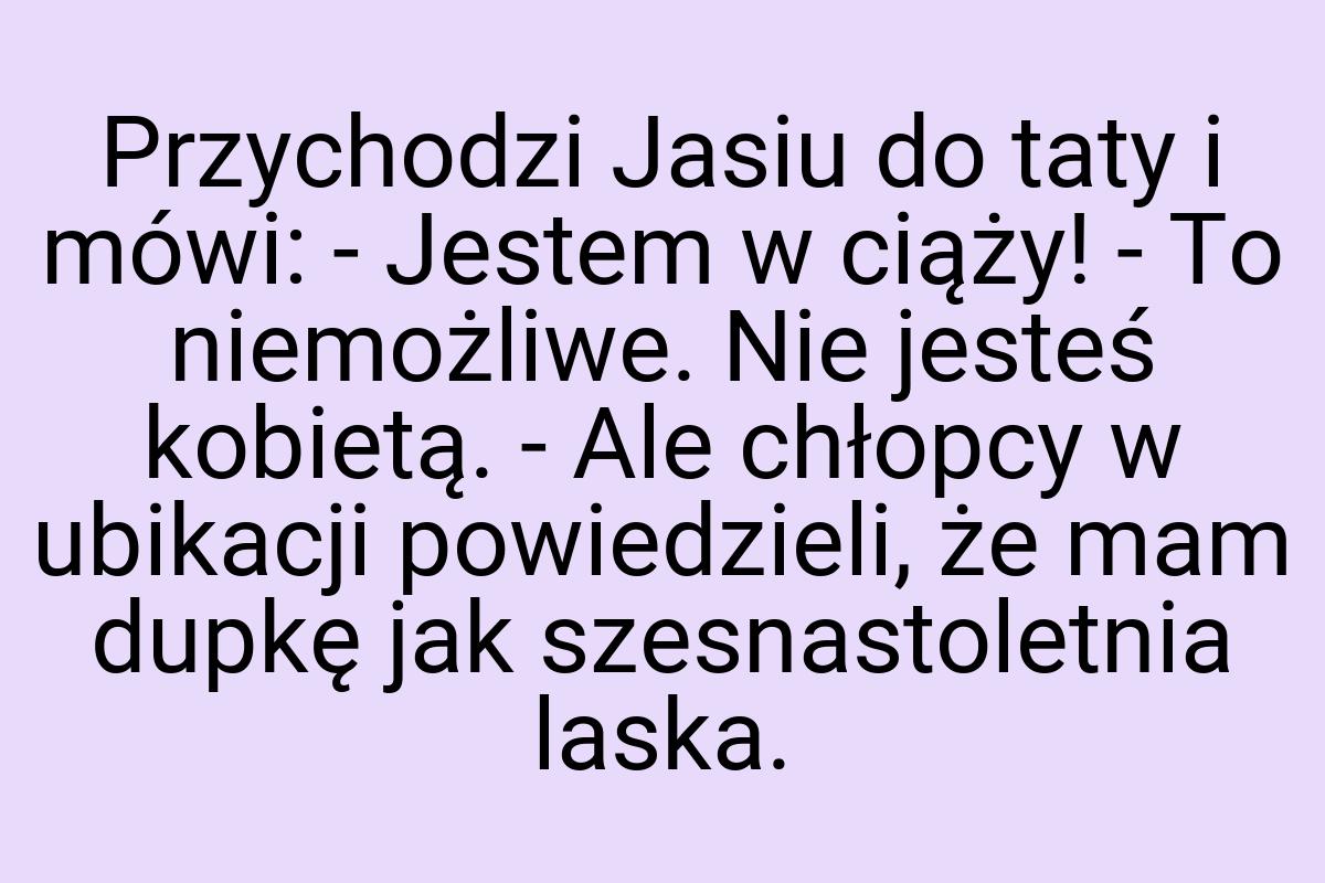 Przychodzi Jasiu do taty i mówi: - Jestem w ciąży! - To