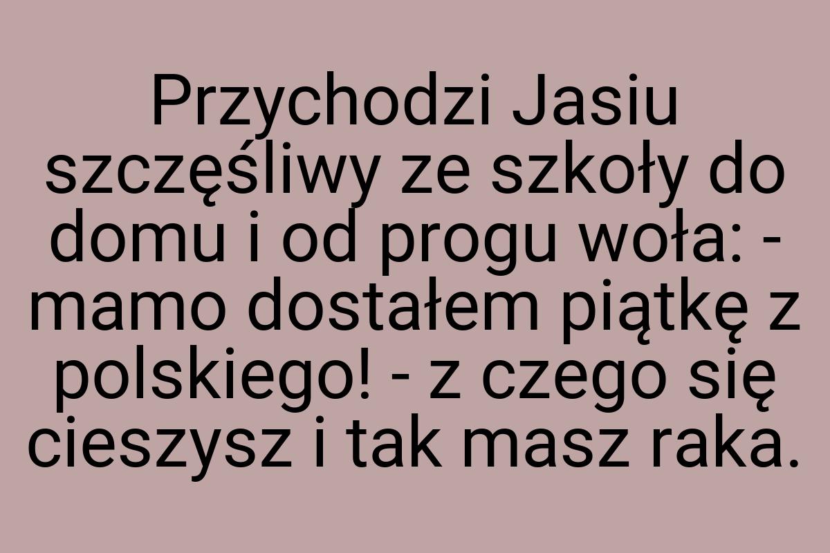 Przychodzi Jasiu szczęśliwy ze szkoły do domu i od progu