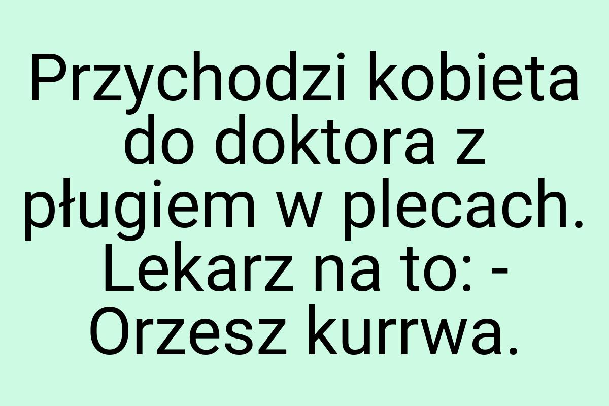 Przychodzi kobieta do doktora z pługiem w plecach. Lekarz