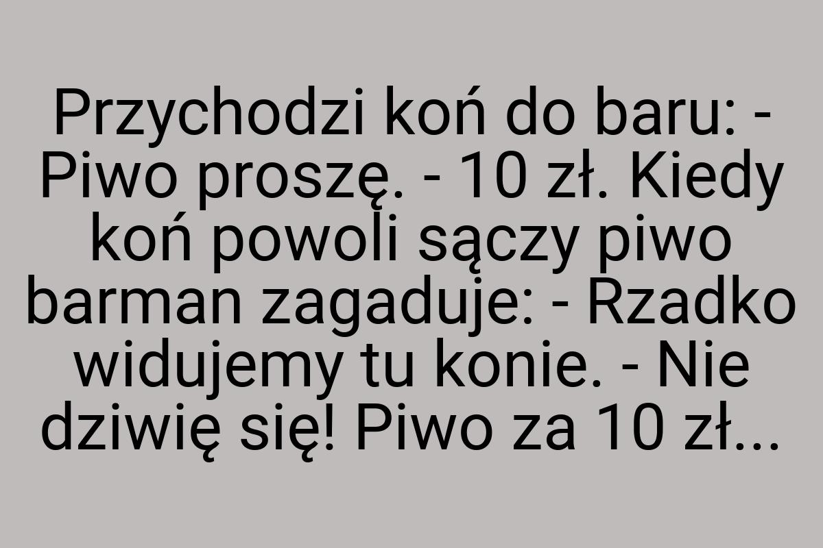 Przychodzi koń do baru: - Piwo proszę. - 10 zł. Kiedy koń