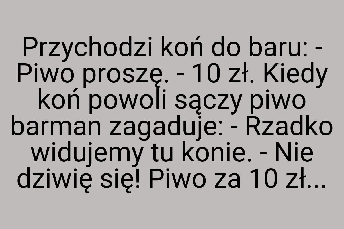Przychodzi koń do baru: - Piwo proszę. - 10 zł. Kiedy koń