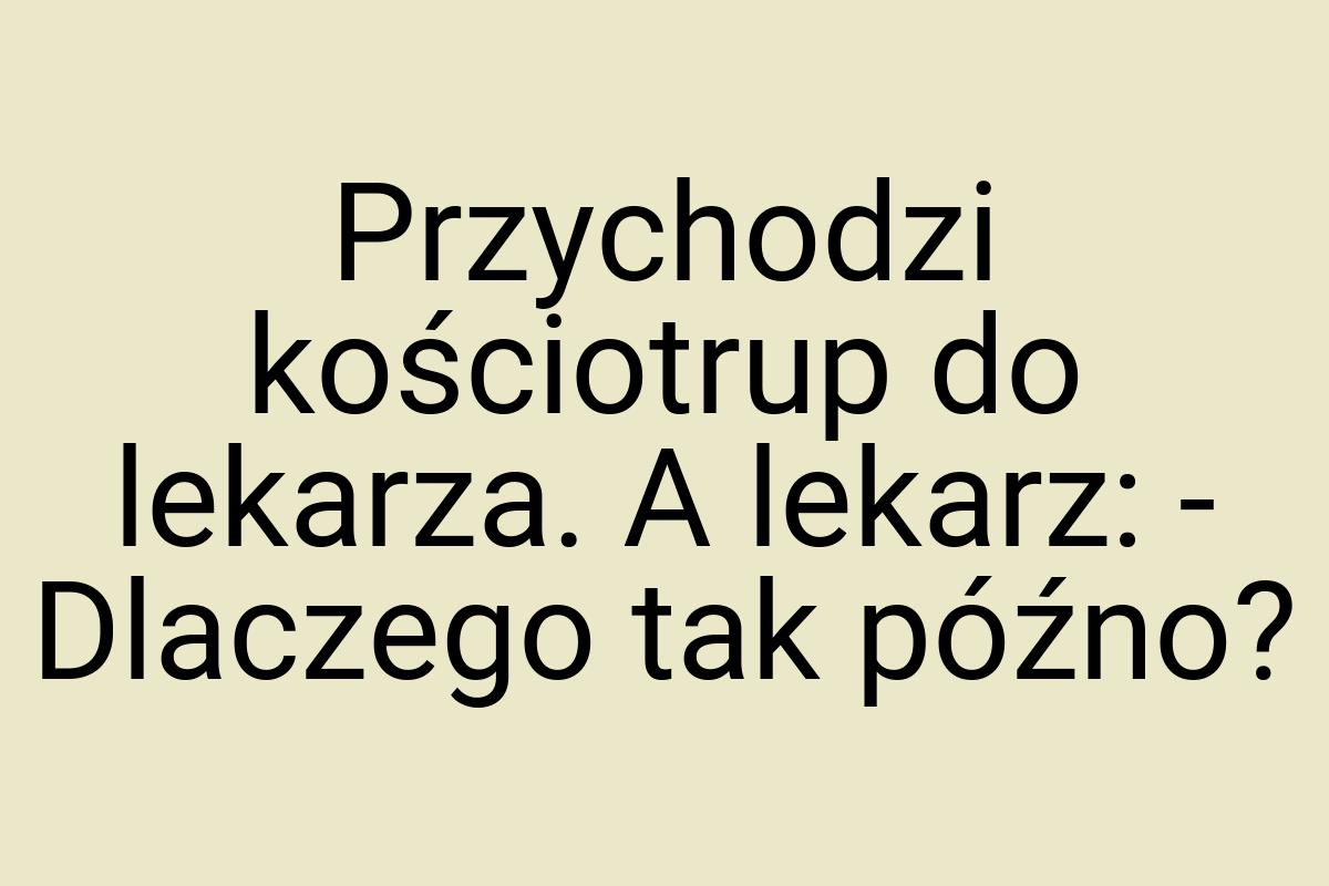 Przychodzi kościotrup do lekarza. A lekarz: - Dlaczego tak