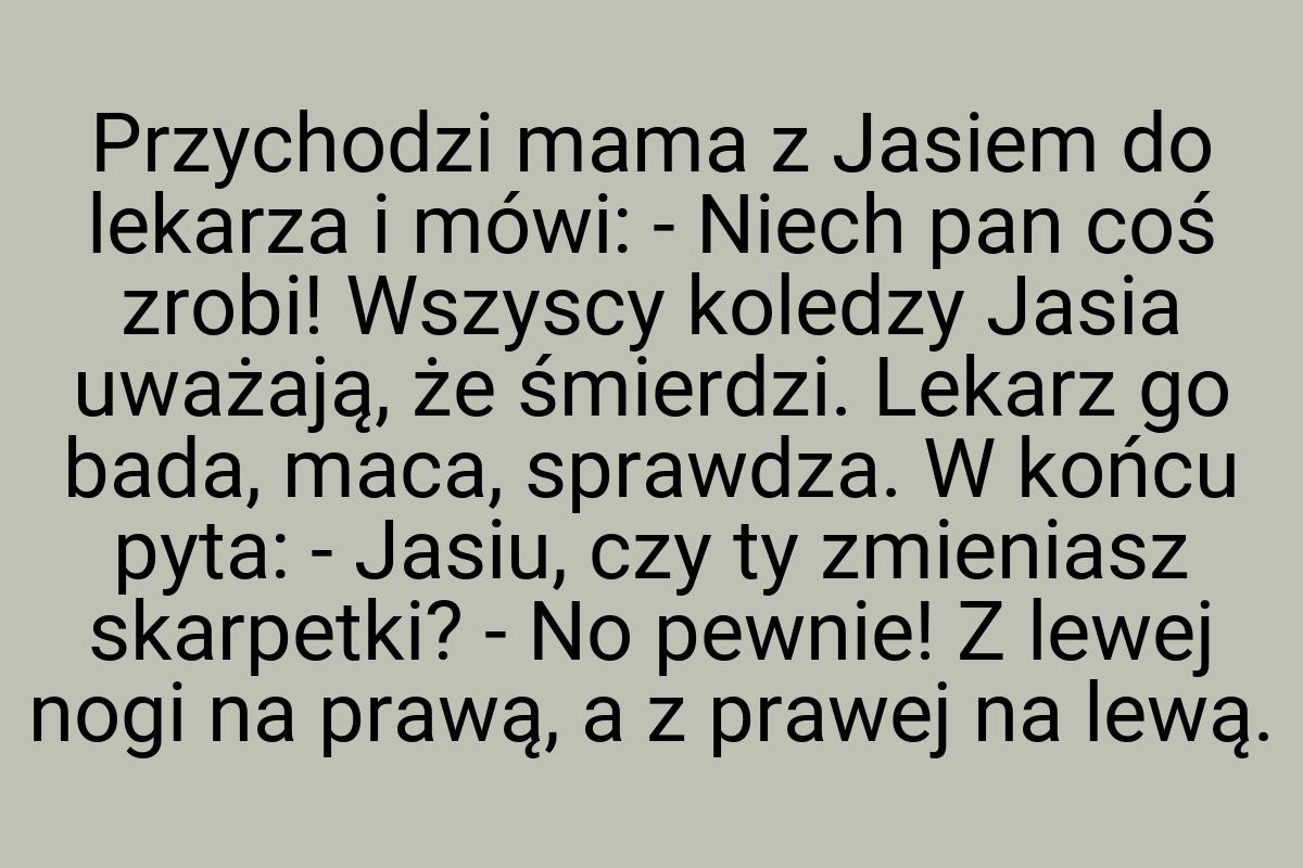 Przychodzi mama z Jasiem do lekarza i mówi: - Niech pan coś