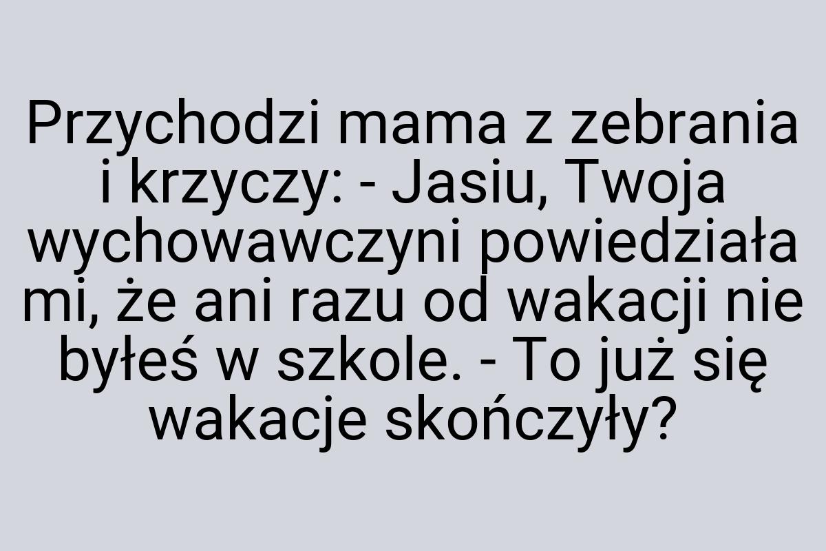 Przychodzi mama z zebrania i krzyczy: - Jasiu, Twoja