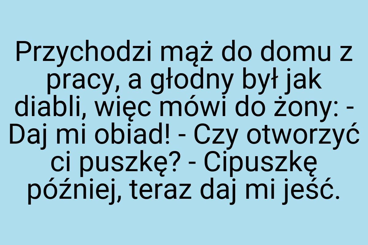 Przychodzi mąż do domu z pracy, a głodny był jak diabli