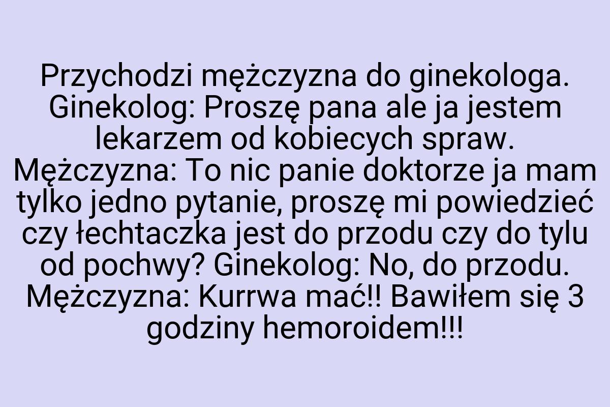 Przychodzi mężczyzna do ginekologa. Ginekolog: Proszę pana