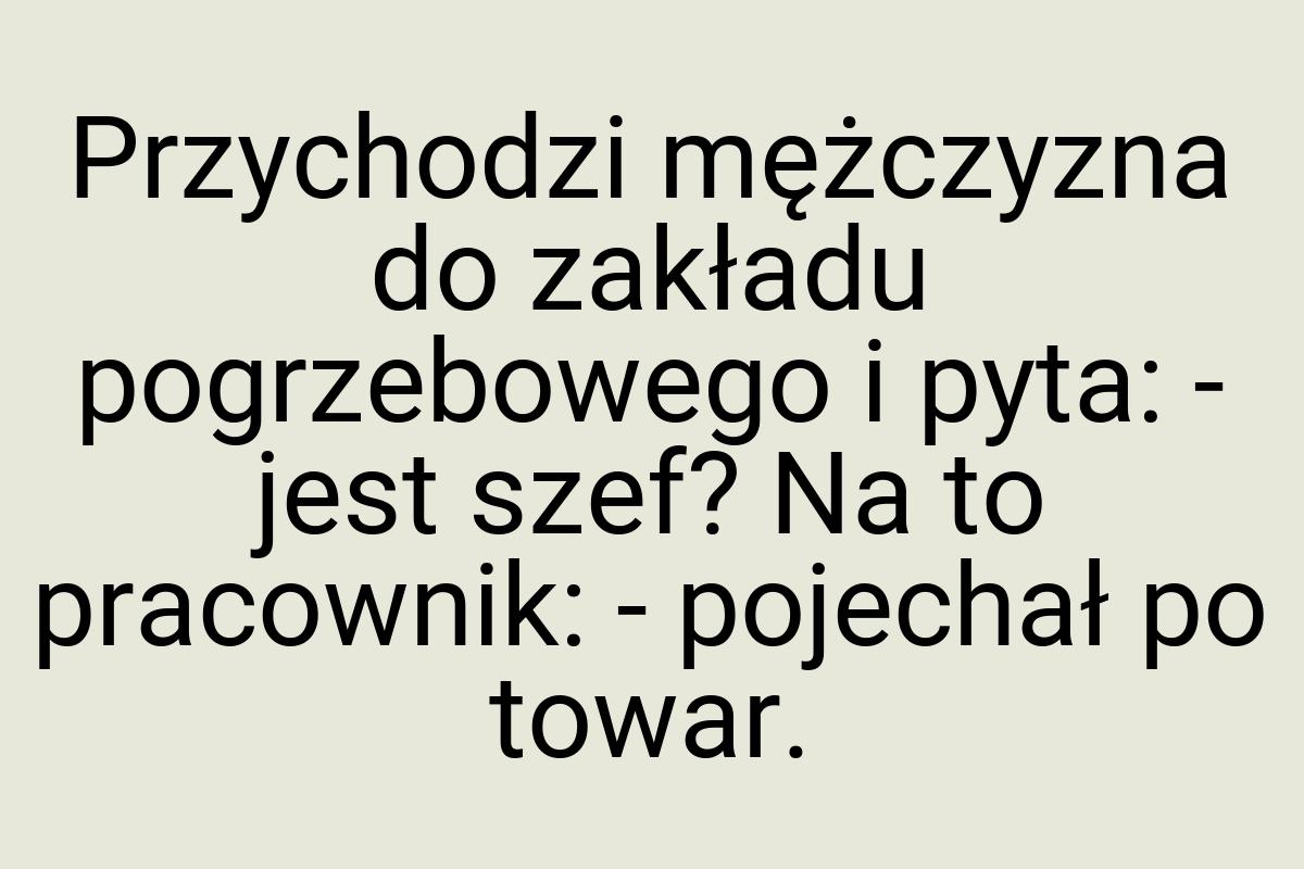 Przychodzi mężczyzna do zakładu pogrzebowego i pyta: - jest