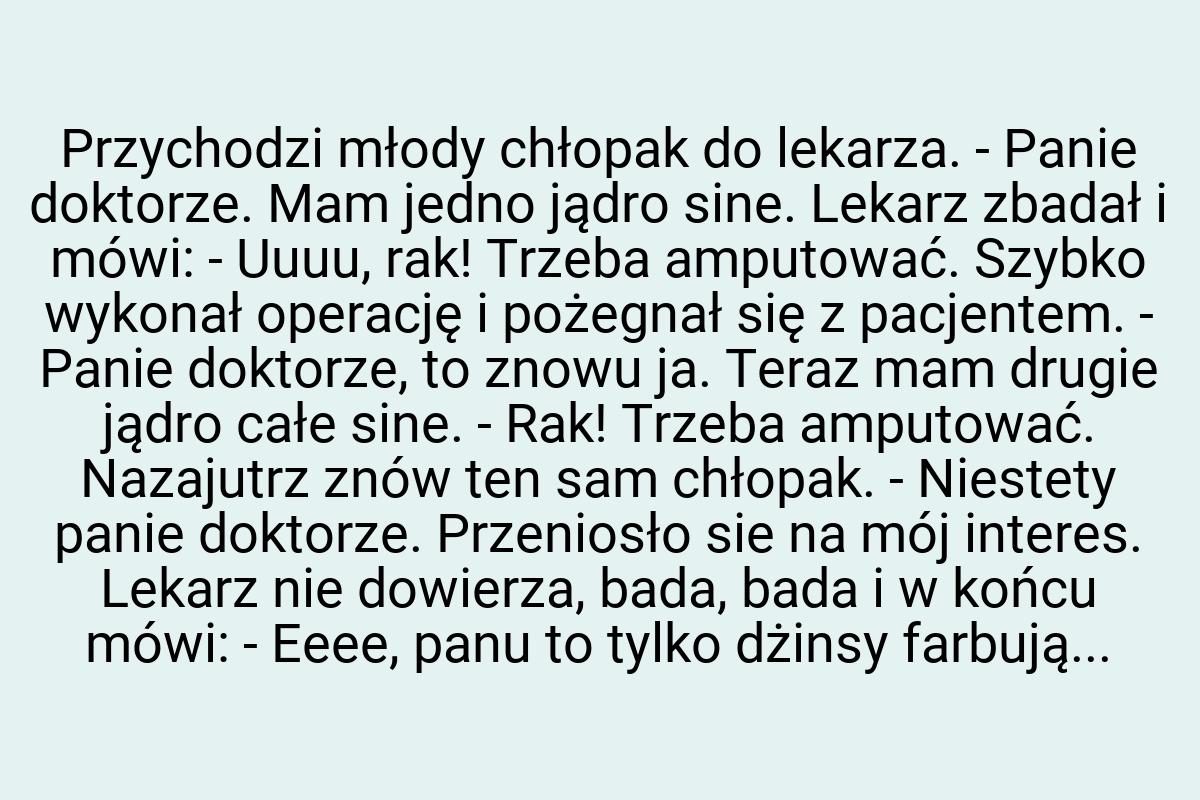 Przychodzi młody chłopak do lekarza. - Panie doktorze. Mam