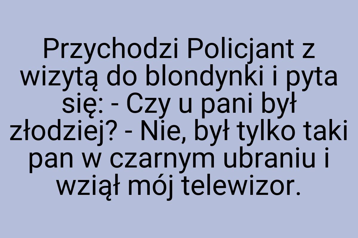 Przychodzi Policjant z wizytą do blondynki i pyta się