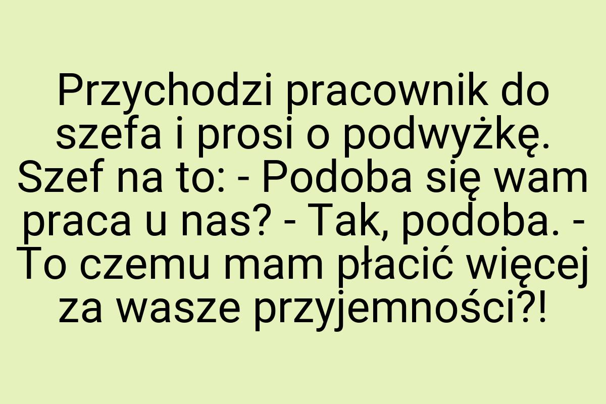 Przychodzi pracownik do szefa i prosi o podwyżkę. Szef na