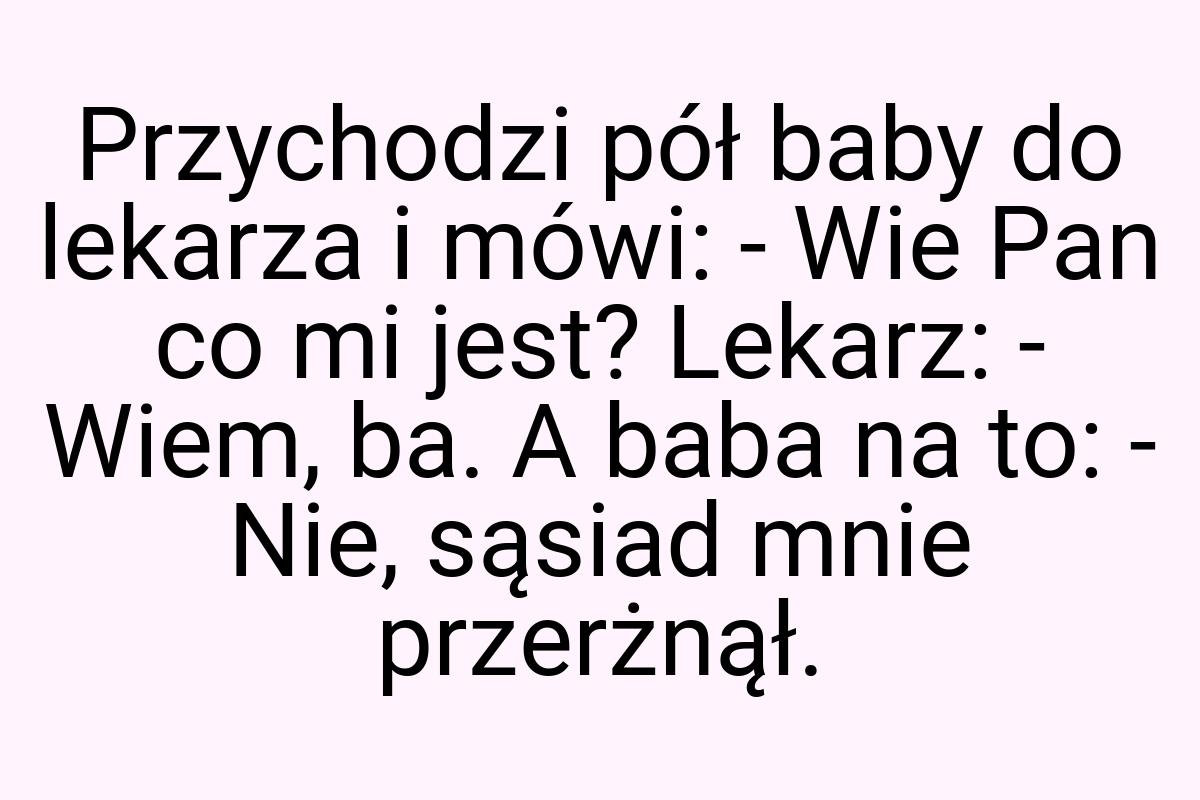 Przychodzi pół baby do lekarza i mówi: - Wie Pan co mi