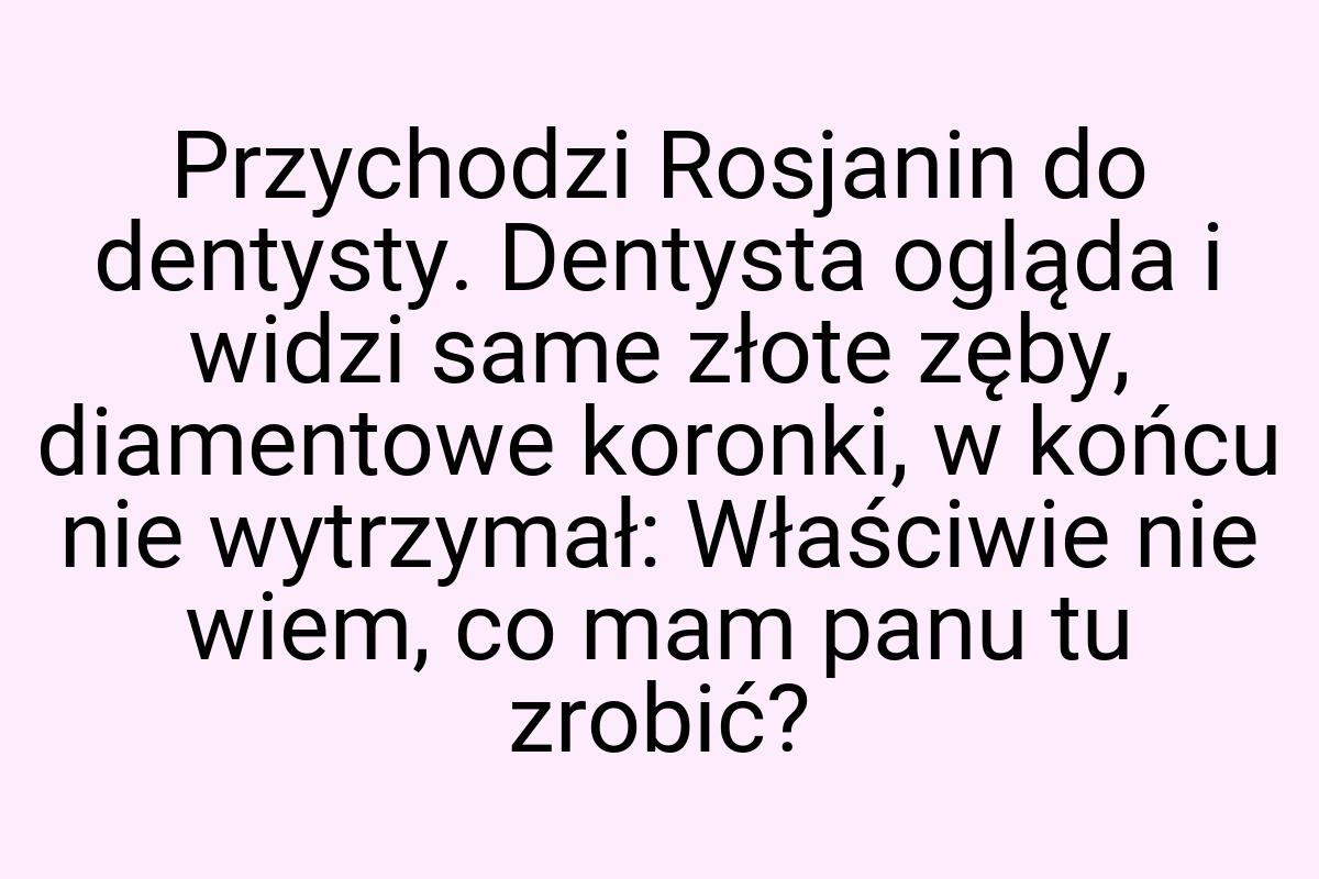 Przychodzi Rosjanin do dentysty. Dentysta ogląda i widzi