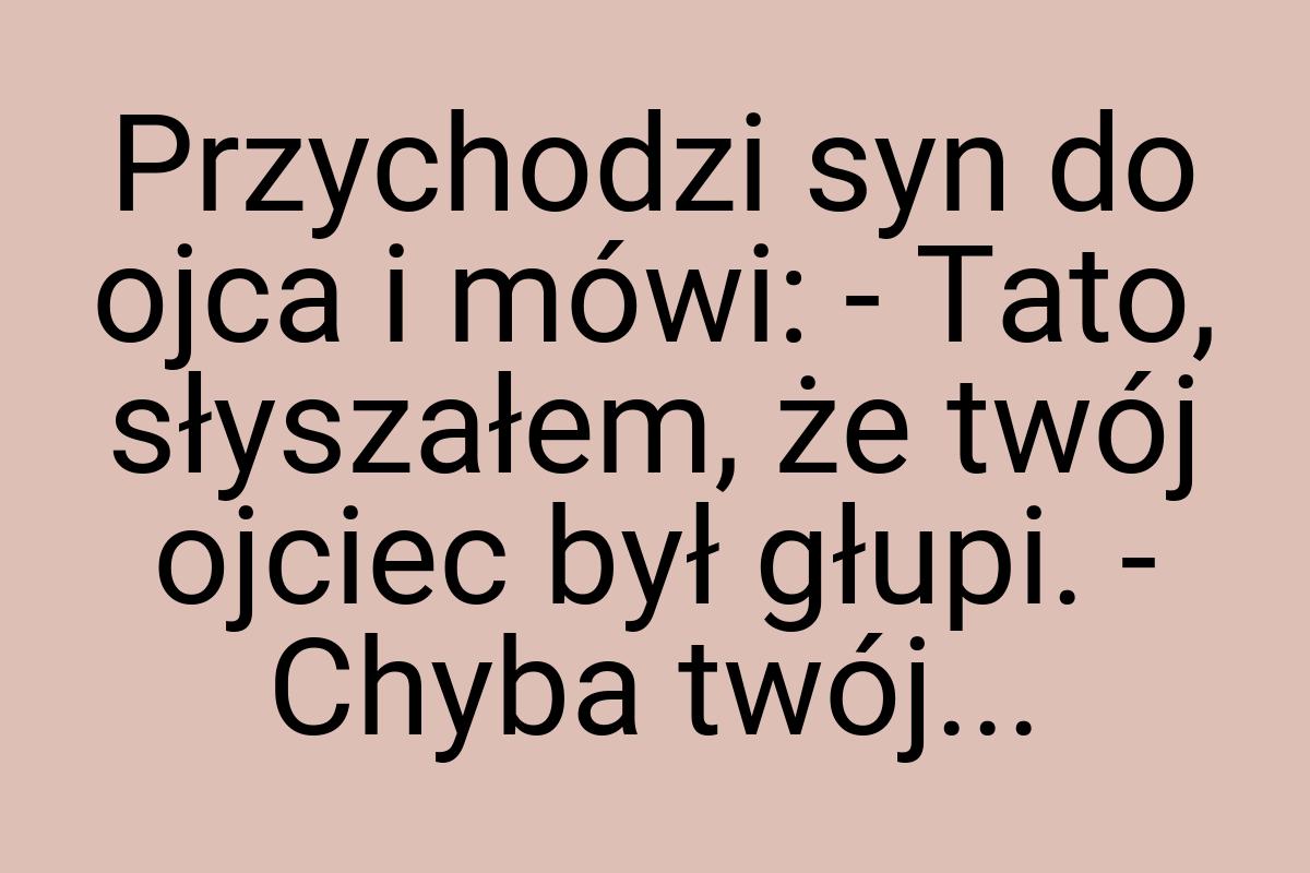 Przychodzi syn do ojca i mówi: - Tato, słyszałem, że twój