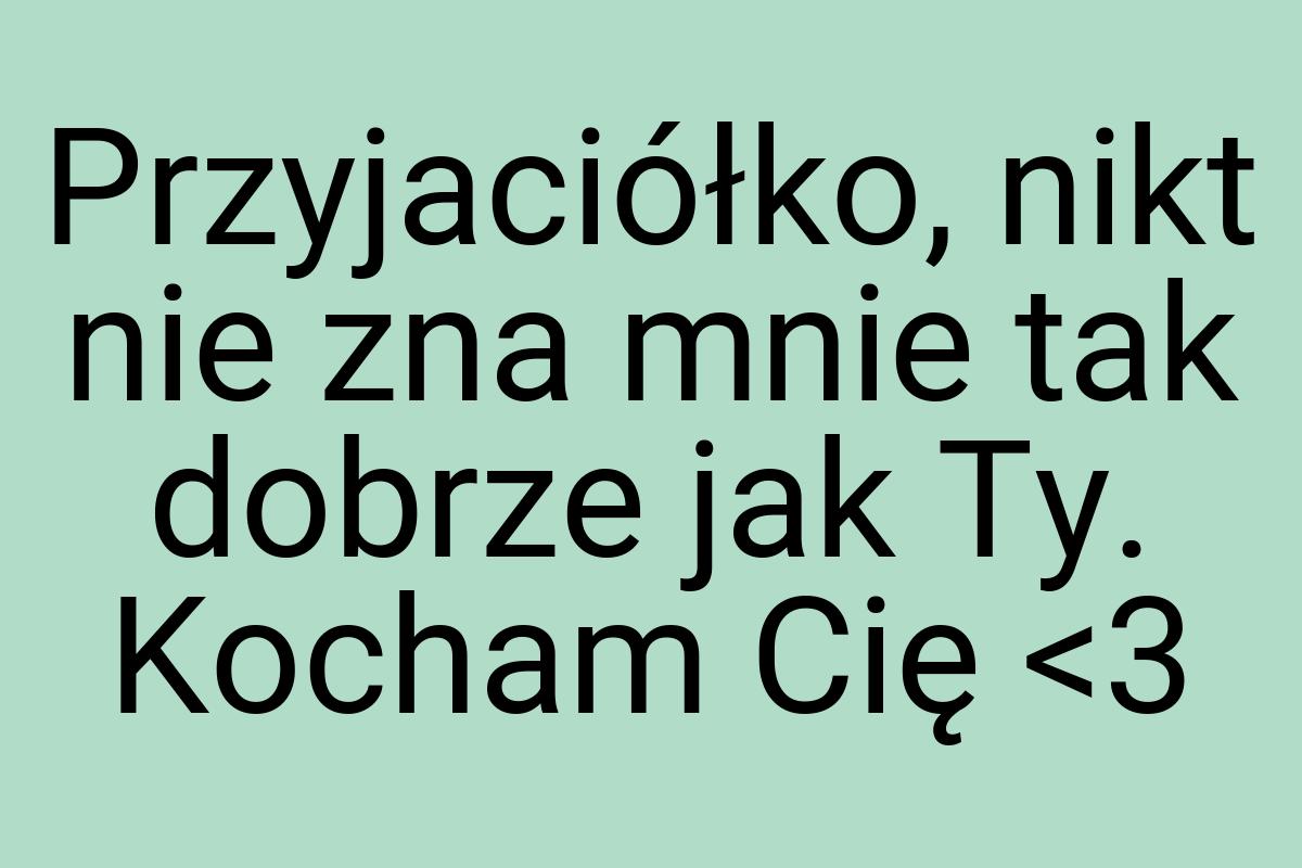 Przyjaciółko, nikt nie zna mnie tak dobrze jak Ty. Kocham