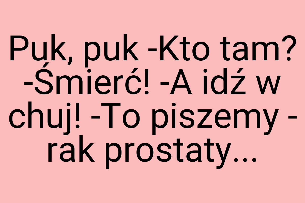 Puk, puk -Kto tam? -Śmierć! -A idź w chuj! -To piszemy