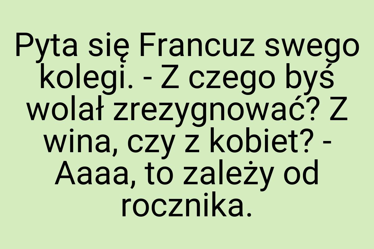 Pyta się Francuz swego kolegi. - Z czego byś wolał