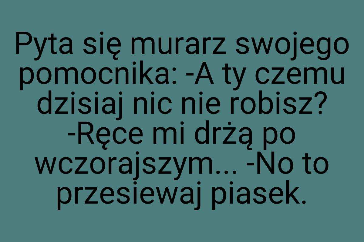 Pyta się murarz swojego pomocnika: -A ty czemu dzisiaj nic