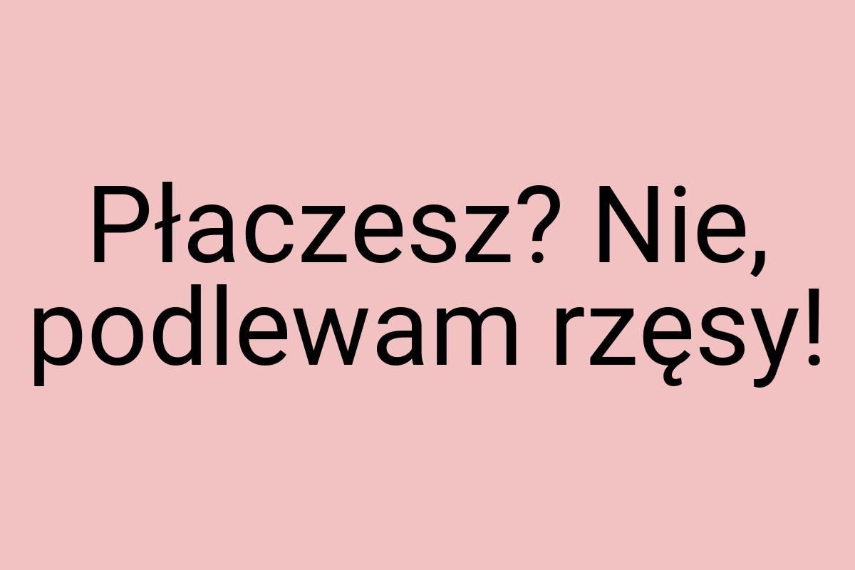 Płaczesz? Nie, podlewam rzęsy