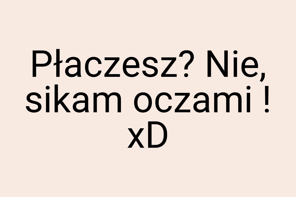 Płaczesz? Nie, sikam oczami ! xD