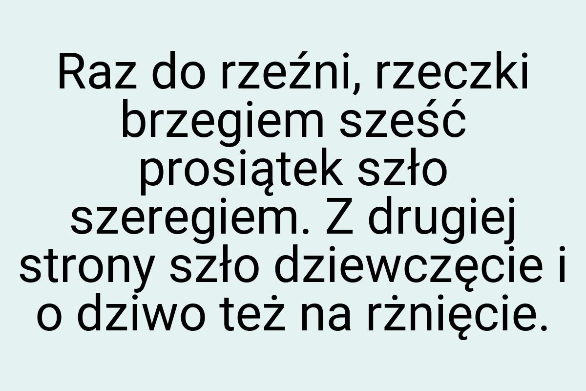 Raz do rzeźni, rzeczki brzegiem sześć prosiątek szło