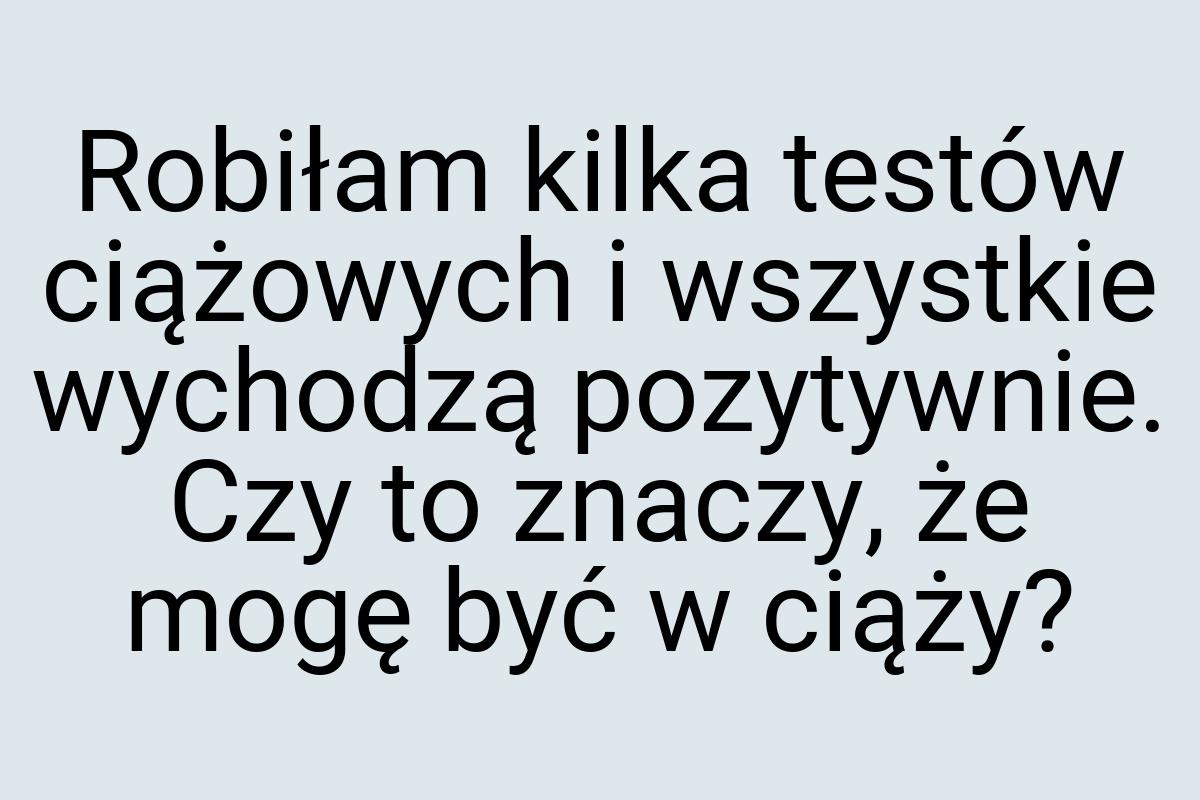 Robiłam kilka testów ciążowych i wszystkie wychodzą