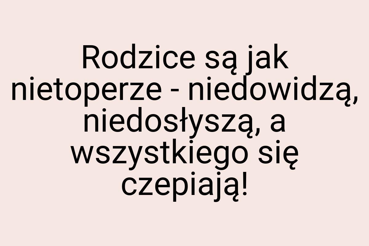 Rodzice są jak nietoperze - niedowidzą, niedosłyszą, a