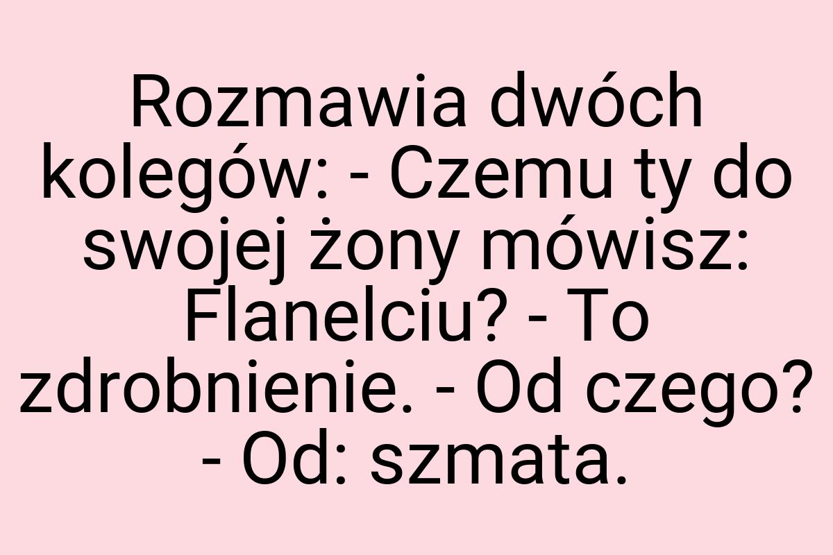 Rozmawia dwóch kolegów: - Czemu ty do swojej żony mówisz