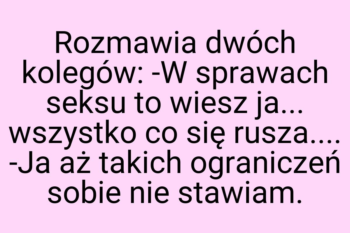 Rozmawia dwóch kolegów: -W sprawach seksu to wiesz ja