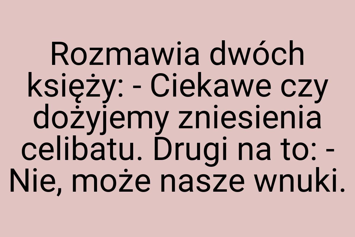 Rozmawia dwóch księży: - Ciekawe czy dożyjemy zniesienia