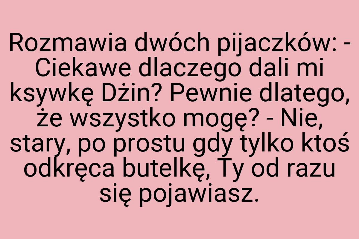 Rozmawia dwóch pijaczków: - Ciekawe dlaczego dali mi ksywkę