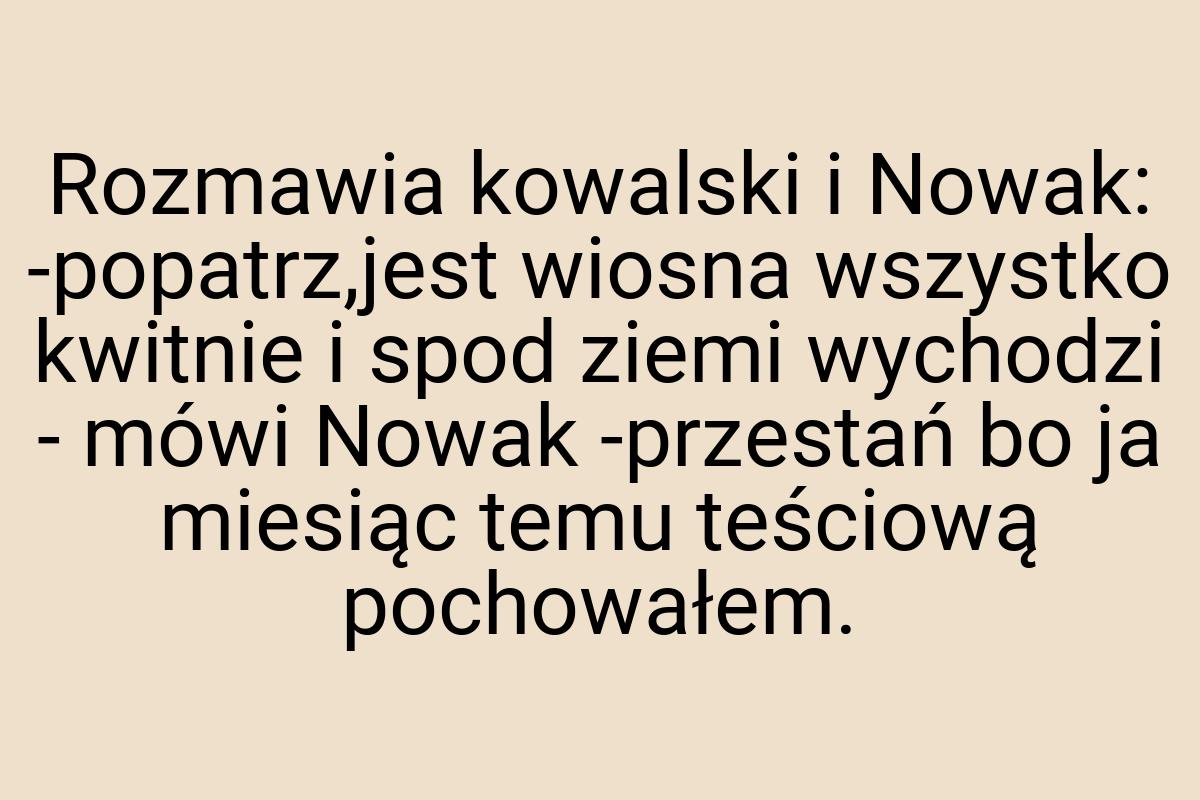 Rozmawia kowalski i Nowak: -popatrz,jest wiosna wszystko