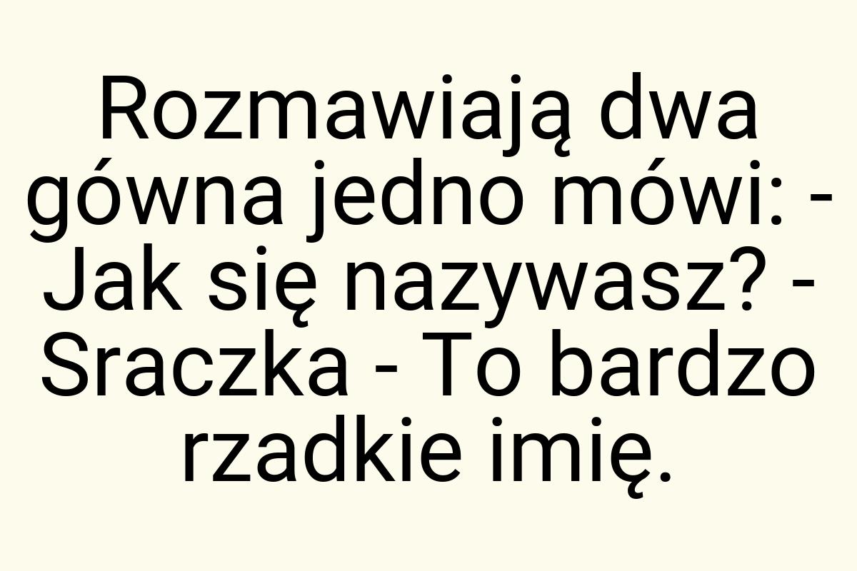 Rozmawiają dwa gówna jedno mówi: - Jak się nazywasz