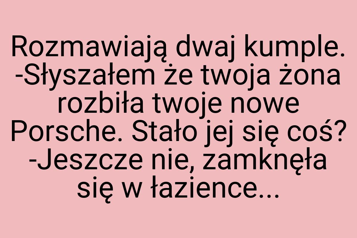 Rozmawiają dwaj kumple. -Słyszałem że twoja żona rozbiła