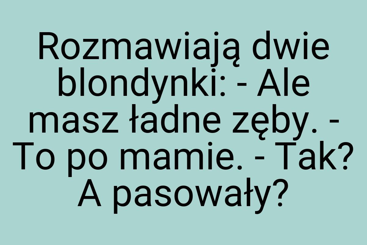 Rozmawiają dwie blondynki: - Ale masz ładne zęby. - To po