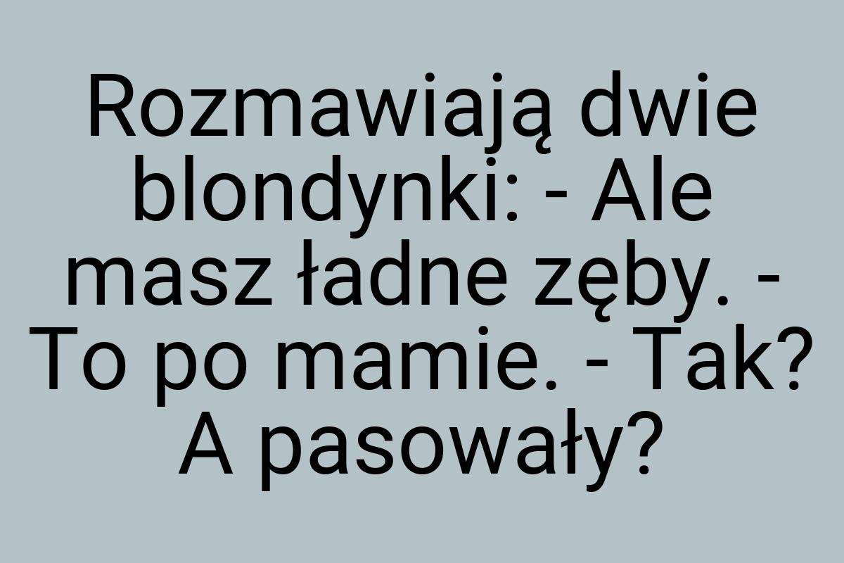 Rozmawiają dwie blondynki: - Ale masz ładne zęby. - To po