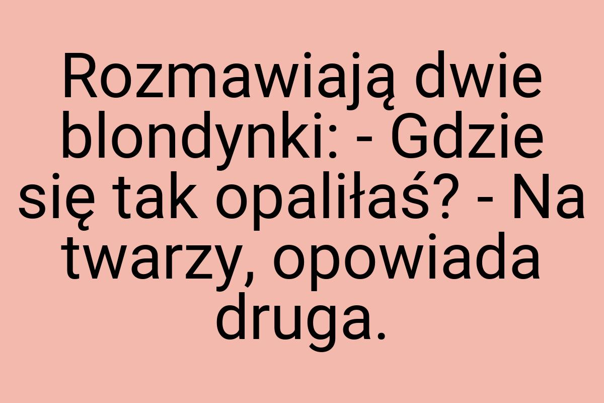 Rozmawiają dwie blondynki: - Gdzie się tak opaliłaś? - Na