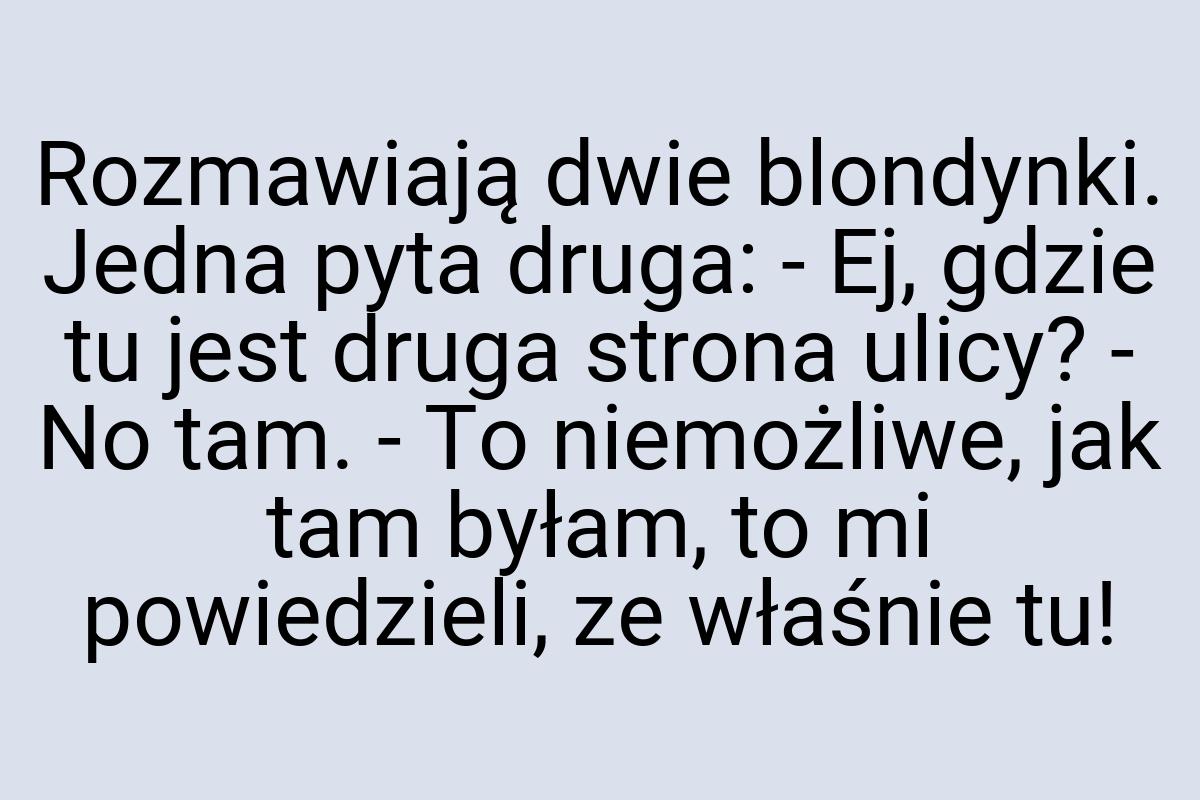 Rozmawiają dwie blondynki. Jedna pyta druga: - Ej, gdzie tu