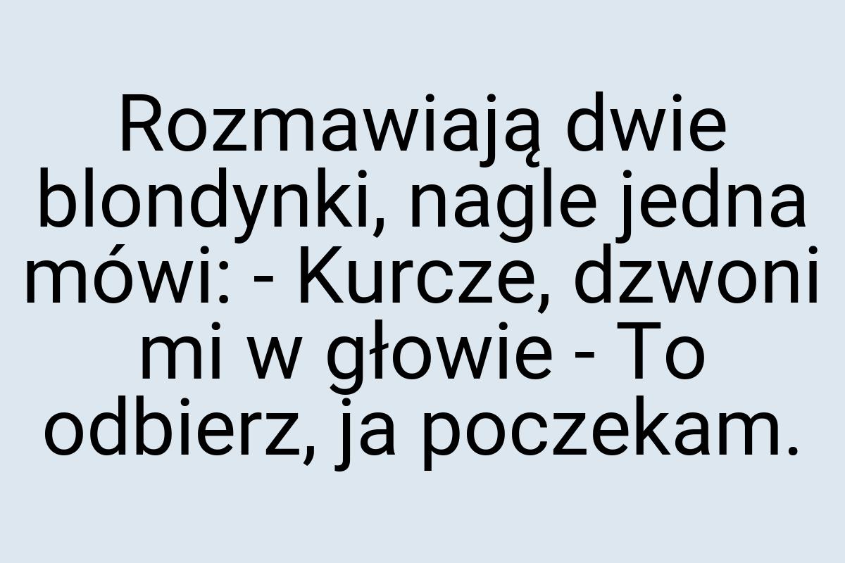 Rozmawiają dwie blondynki, nagle jedna mówi: - Kurcze