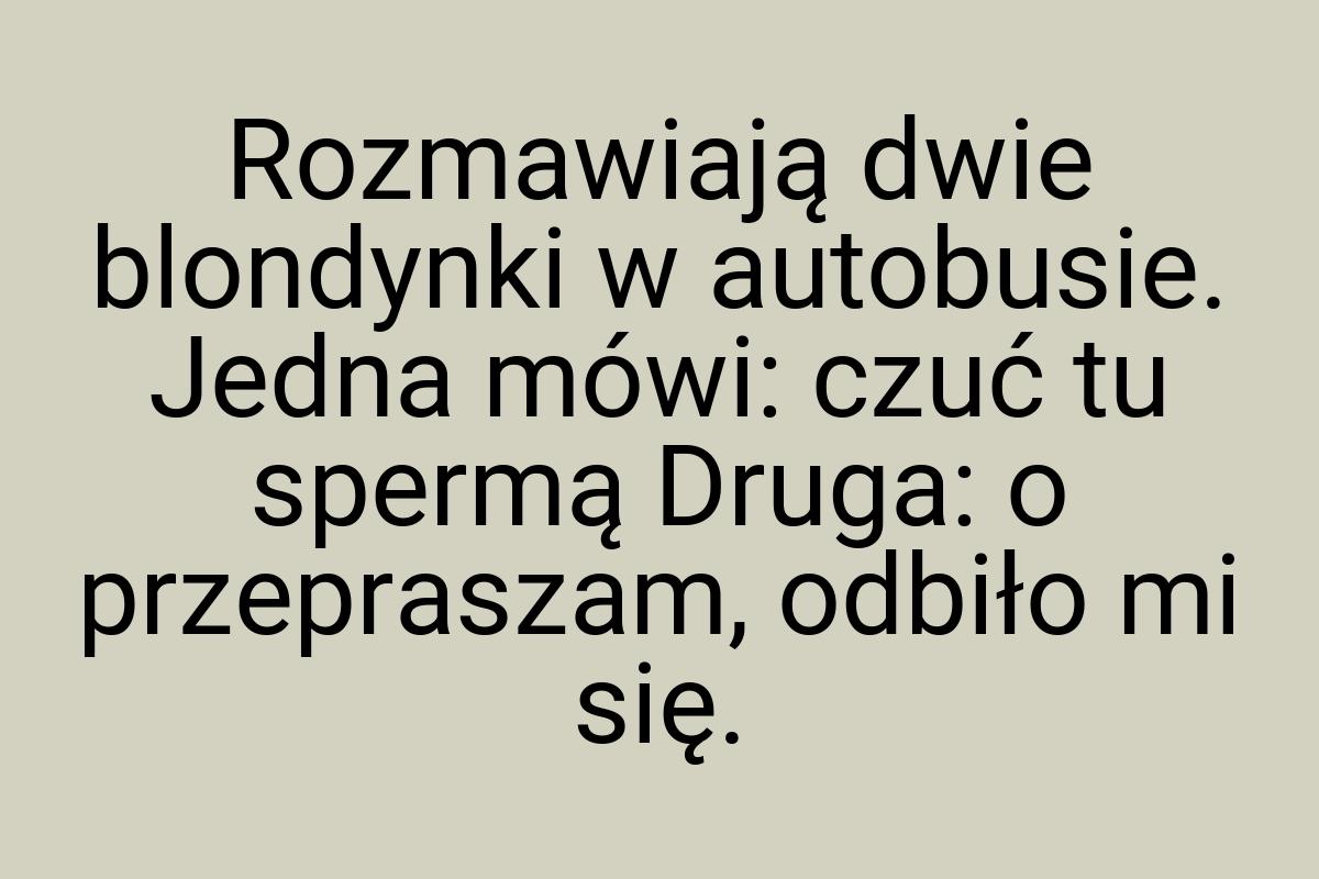 Rozmawiają dwie blondynki w autobusie. Jedna mówi: czuć tu