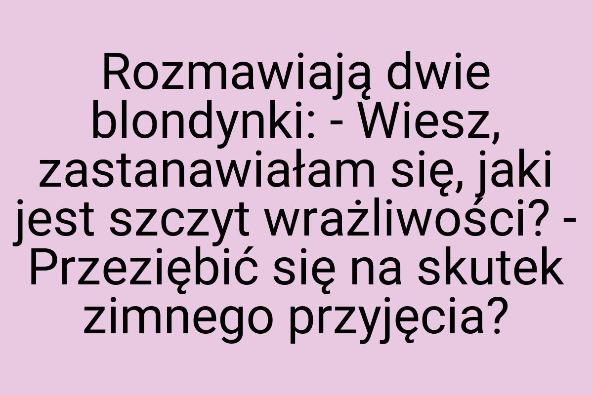 Rozmawiają dwie blondynki: - Wiesz, zastanawiałam się, jaki