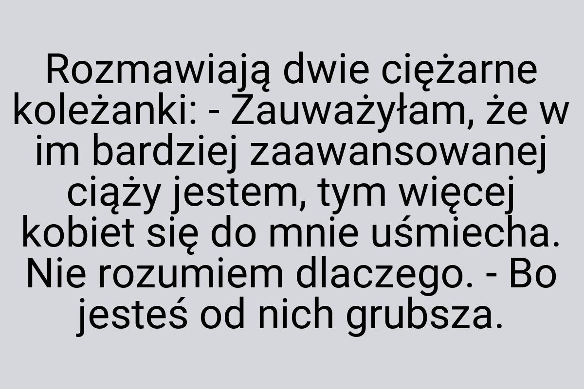 Rozmawiają dwie ciężarne koleżanki: - Zauważyłam, że w im