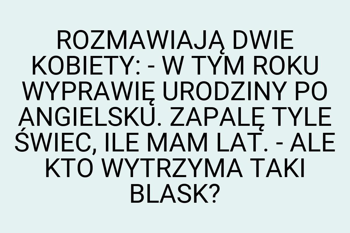 ROZMAWIAJĄ DWIE KOBIETY: - W TYM ROKU WYPRAWIĘ URODZINY PO