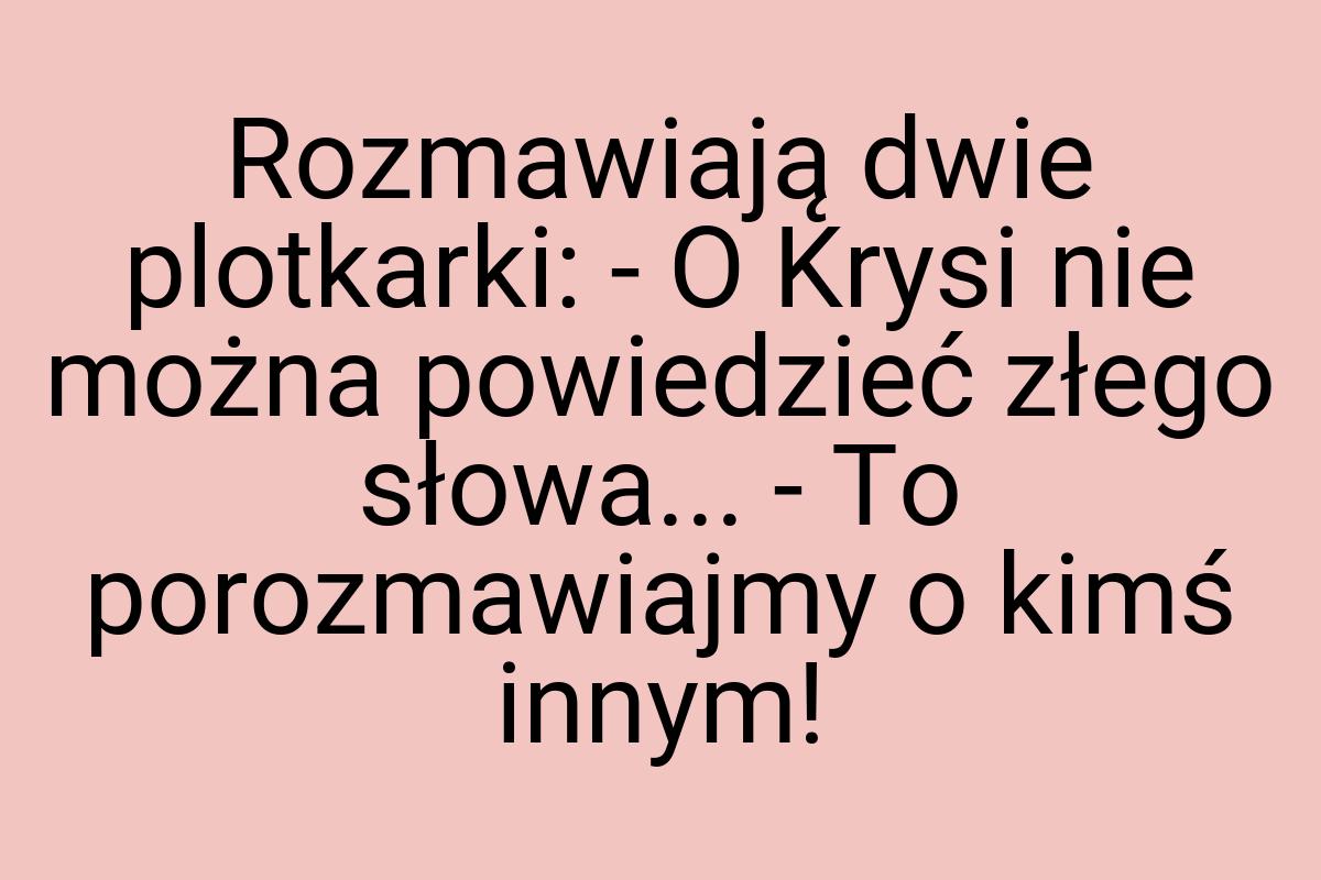 Rozmawiają dwie plotkarki: - O Krysi nie można powiedzieć