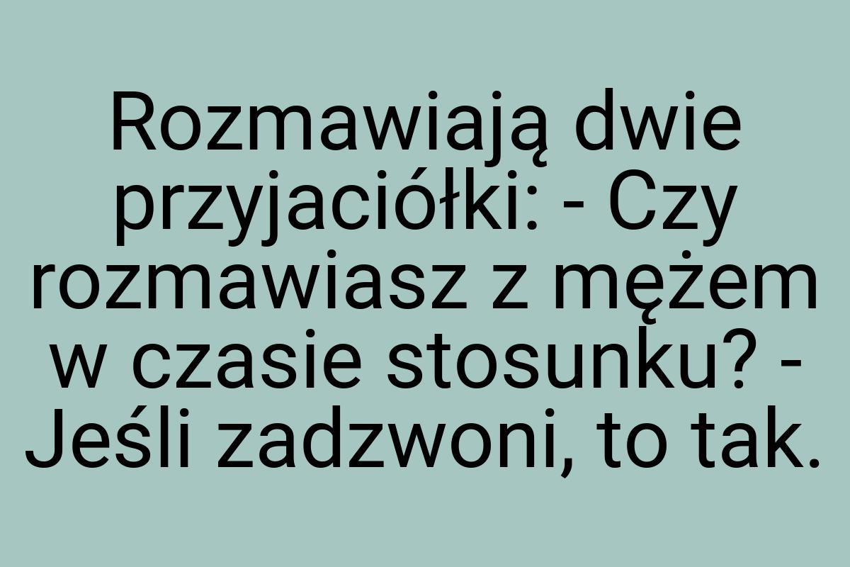 Rozmawiają dwie przyjaciółki: - Czy rozmawiasz z mężem w