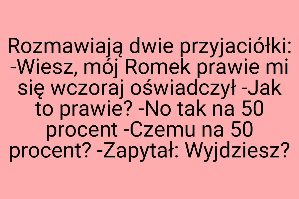 Rozmawiają dwie przyjaciółki: -Wiesz, mój Romek prawie mi