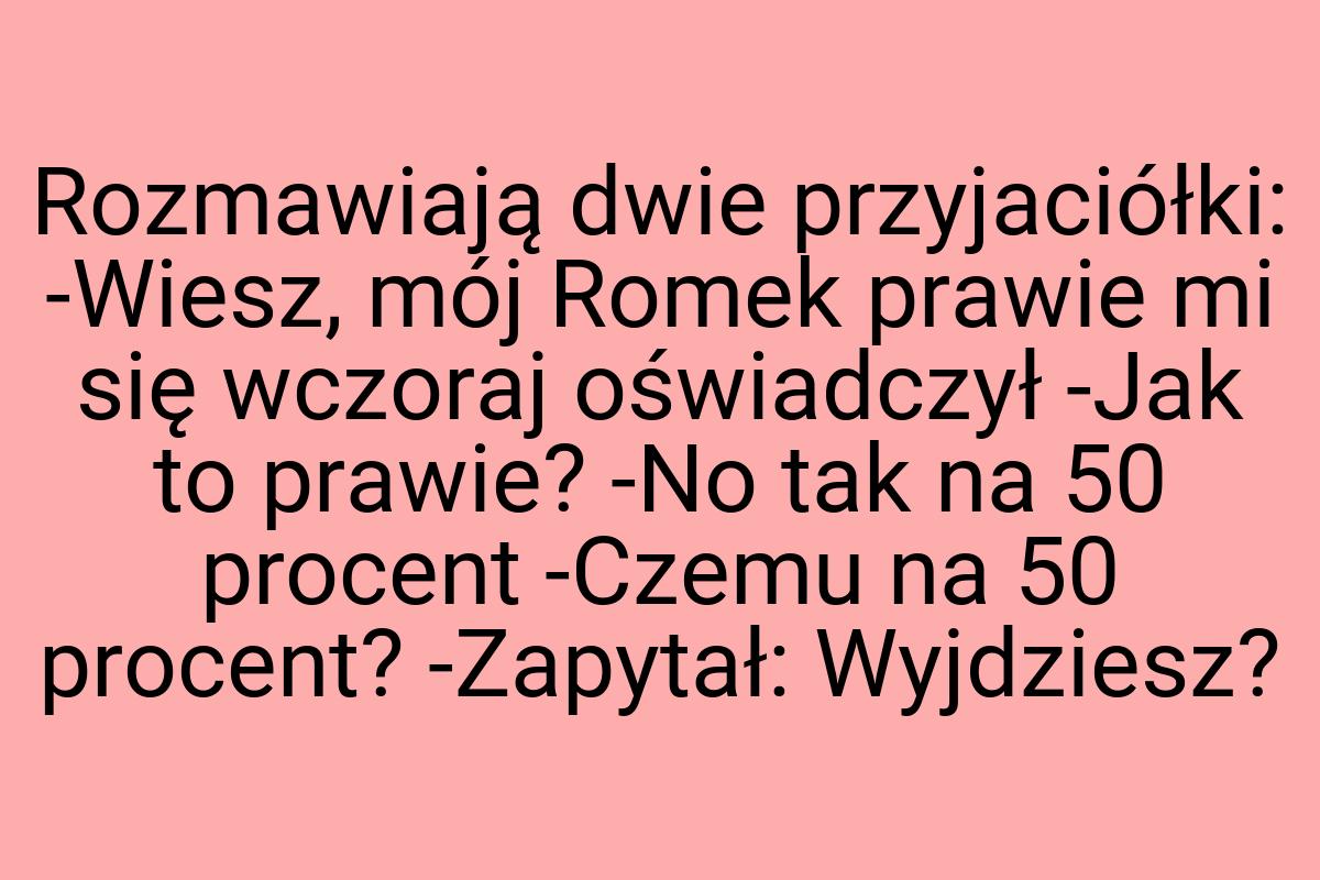 Rozmawiają dwie przyjaciółki: -Wiesz, mój Romek prawie mi