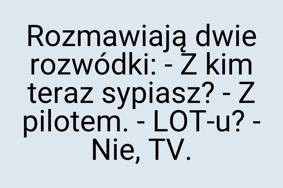 Rozmawiają dwie rozwódki: - Z kim teraz sypiasz? - Z